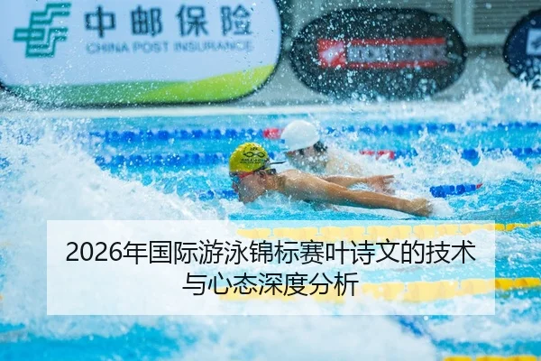 2026年国际游泳锦标赛叶诗文的技术与心态深度分析