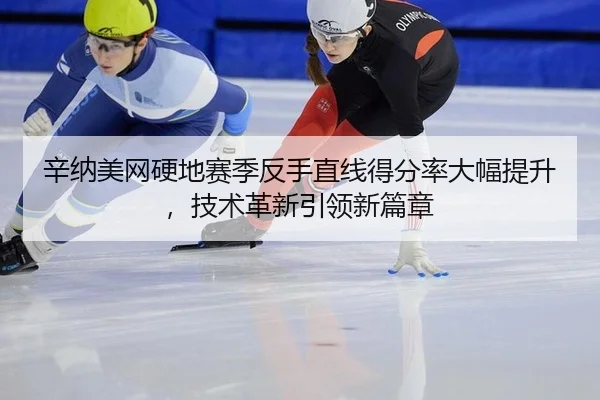 辛纳美网硬地赛季反手直线得分率大幅提升，技术革新引领新篇章