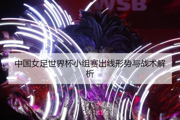 中国女足世界杯小组赛出线形势与战术解析