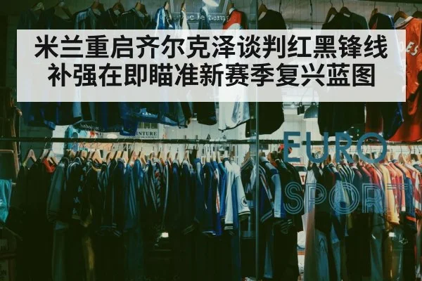 米兰重启齐尔克泽谈判红黑锋线补强在即瞄准新赛季复兴蓝图