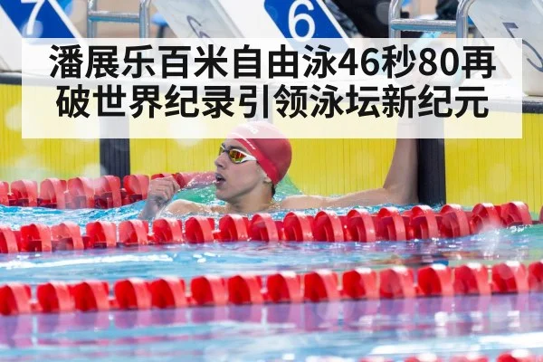 潘展乐百米自由泳46秒80再破世界纪录引领泳坛新纪元