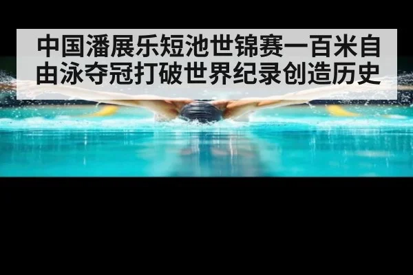 中国潘展乐短池世锦赛一百米自由泳夺冠打破世界纪录创造历史